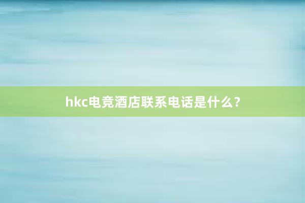 hkc电竞酒店联系电话是什么？