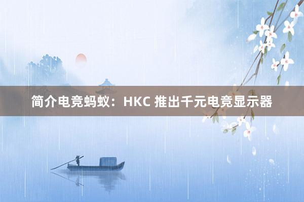 简介电竞蚂蚁：HKC 推出千元电竞显示器