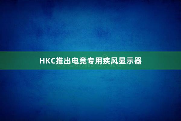 HKC推出电竞专用疾风显示器