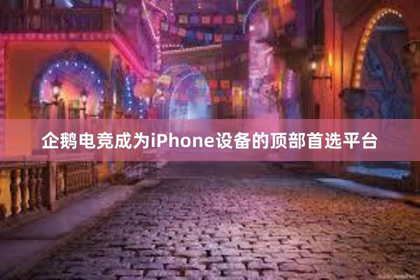 企鹅电竞成为iPhone设备的顶部首选平台