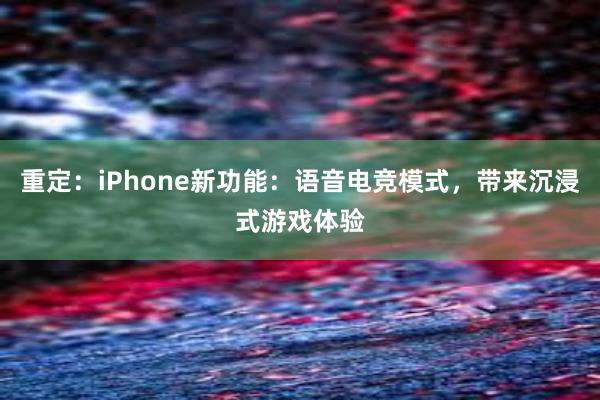 重定：iPhone新功能：语音电竞模式，带来沉浸式游戏体验