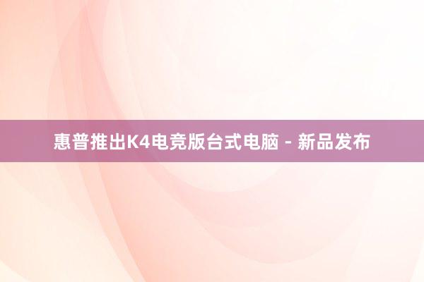 惠普推出K4电竞版台式电脑 - 新品发布