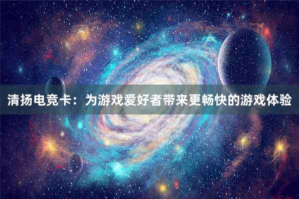 清扬电竞卡：为游戏爱好者带来更畅快的游戏体验