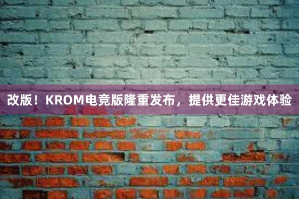 改版！KROM电竞版隆重发布，提供更佳游戏体验