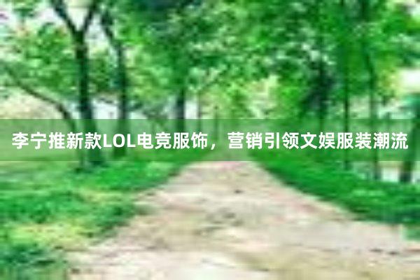 李宁推新款LOL电竞服饰，营销引领文娱服装潮流