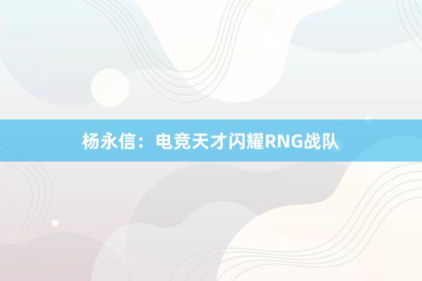 杨永信：电竞天才闪耀RNG战队