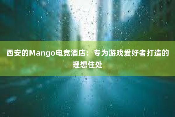 西安的Mango电竞酒店：专为游戏爱好者打造的理想住处