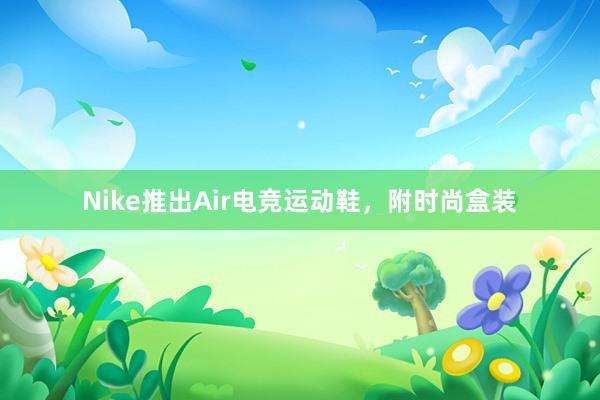 Nike推出Air电竞运动鞋，附时尚盒装