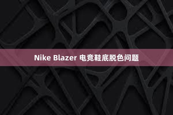 Nike Blazer 电竞鞋底脱色问题