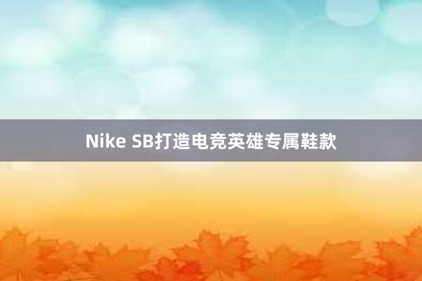 Nike SB打造电竞英雄专属鞋款