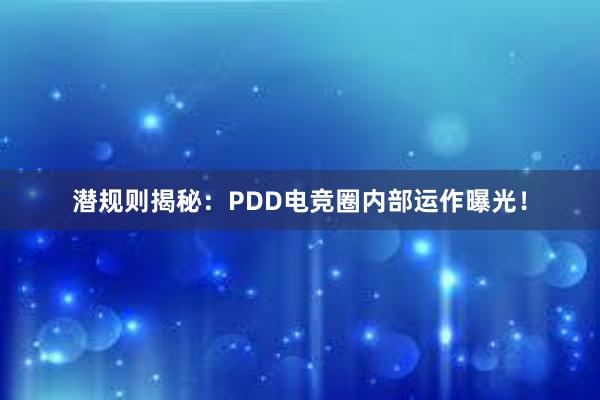 潜规则揭秘：PDD电竞圈内部运作曝光！