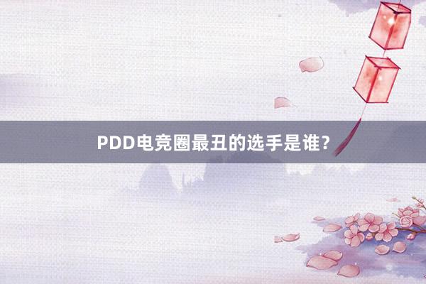 PDD电竞圈最丑的选手是谁？