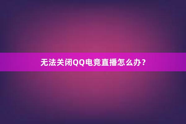 无法关闭QQ电竞直播怎么办？