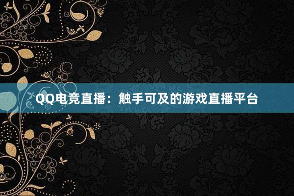 QQ电竞直播：触手可及的游戏直播平台