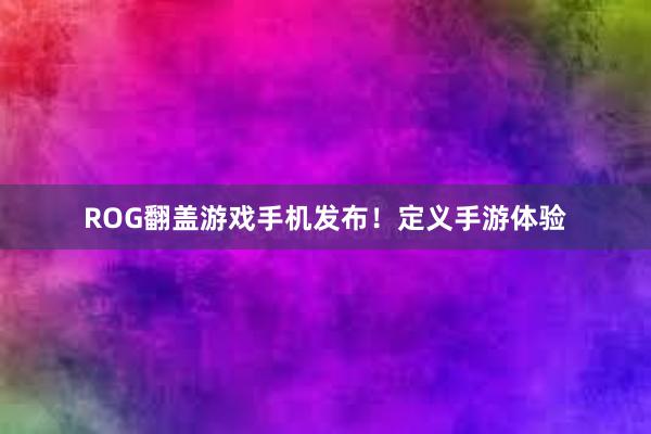 ROG翻盖游戏手机发布！定义手游体验