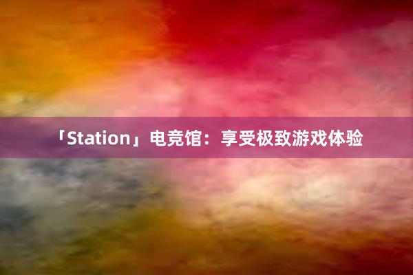 「Station」电竞馆：享受极致游戏体验