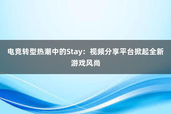 电竞转型热潮中的Stay：视频分享平台掀起全新游戏风尚