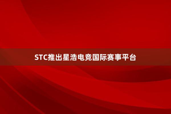 STC推出星浩电竞国际赛事平台