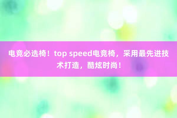 电竞必选椅！top speed电竞椅，采用最先进技术打造，酷炫时尚！