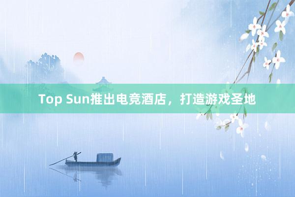 Top Sun推出电竞酒店，打造游戏圣地