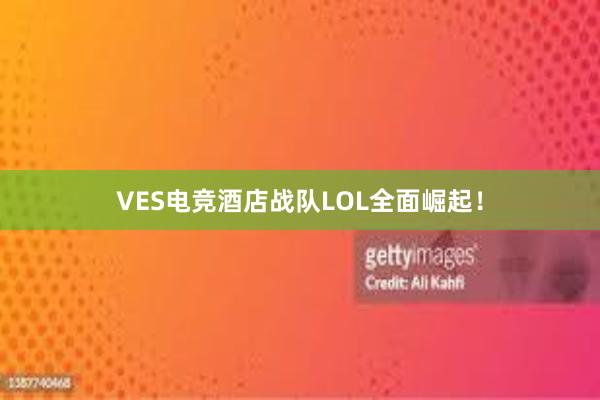 VES电竞酒店战队LOL全面崛起！