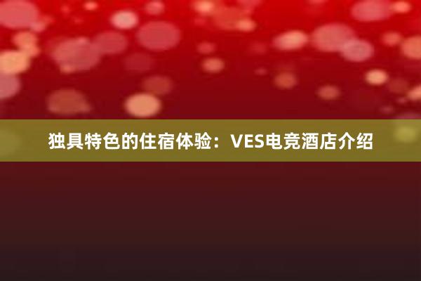 独具特色的住宿体验：VES电竞酒店介绍