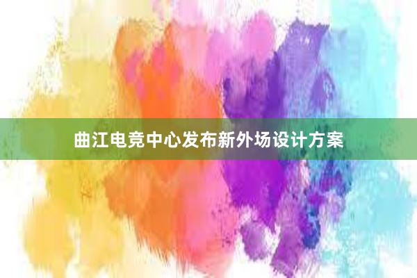 曲江电竞中心发布新外场设计方案