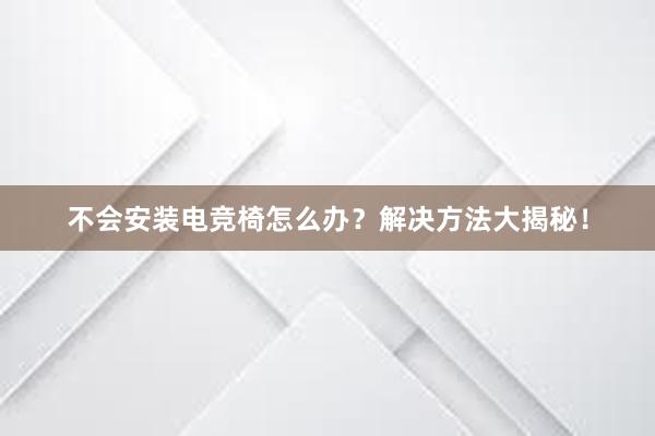 不会安装电竞椅怎么办？解决方法大揭秘！