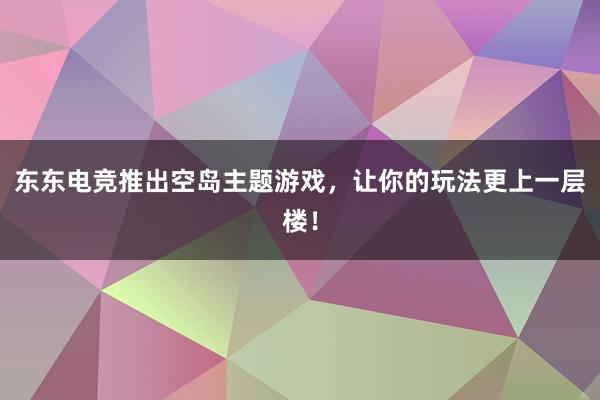 东东电竞推出空岛主题游戏，让你的玩法更上一层楼！