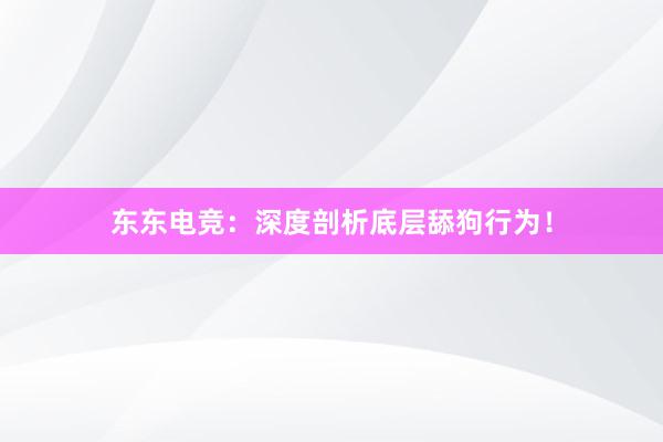 东东电竞：深度剖析底层舔狗行为！