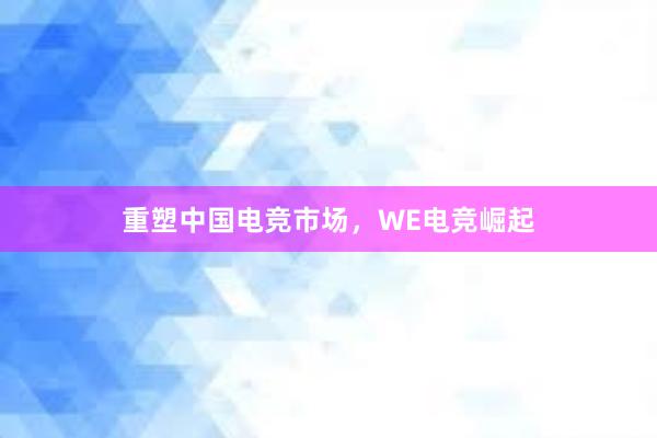 重塑中国电竞市场，WE电竞崛起