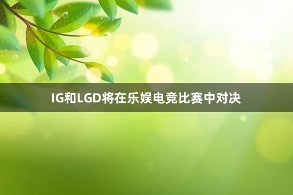 IG和LGD将在乐娱电竞比赛中对决