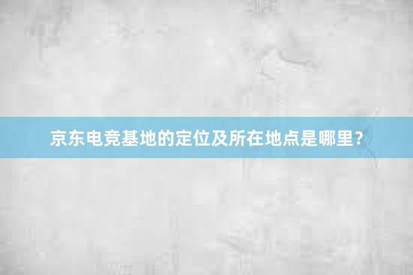 京东电竞基地的定位及所在地点是哪里？