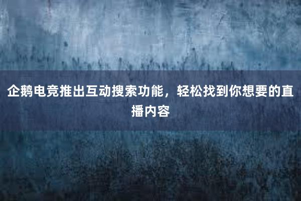 企鹅电竞推出互动搜索功能，轻松找到你想要的直播内容