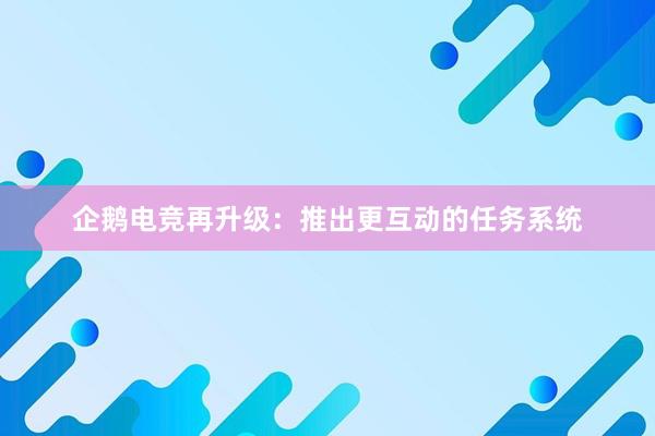 企鹅电竞再升级：推出更互动的任务系统