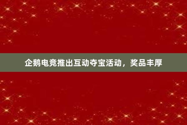 企鹅电竞推出互动夺宝活动，奖品丰厚