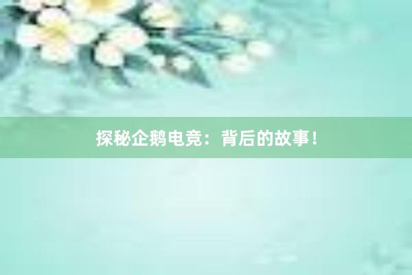 探秘企鹅电竞：背后的故事！