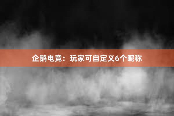 企鹅电竞：玩家可自定义6个昵称