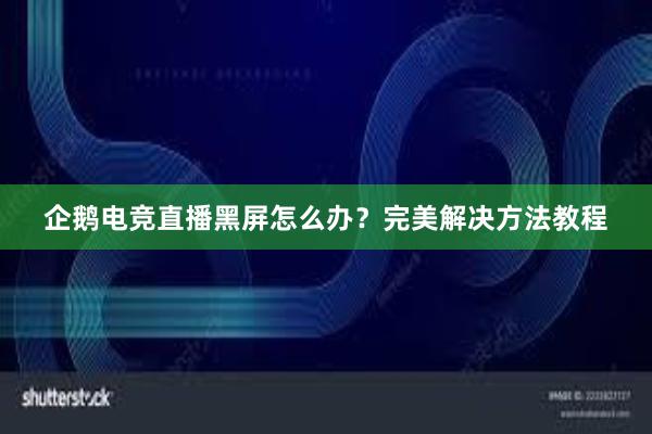 企鹅电竞直播黑屏怎么办？完美解决方法教程