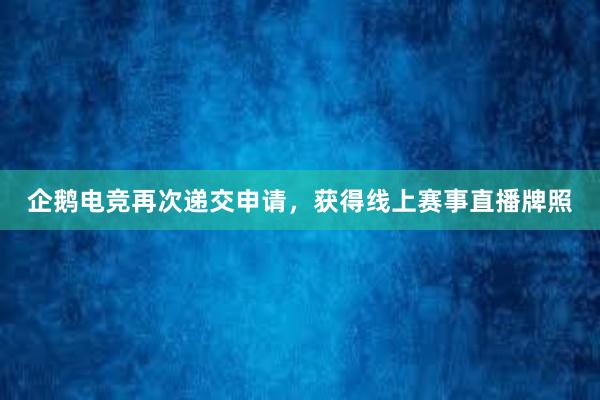 企鹅电竞再次递交申请，获得线上赛事直播牌照