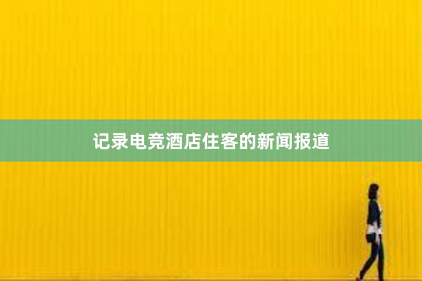 记录电竞酒店住客的新闻报道