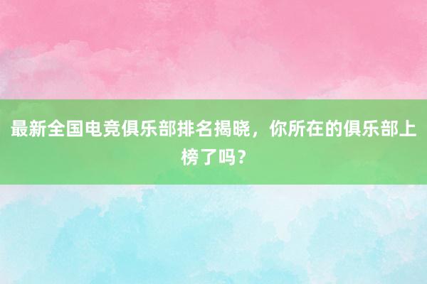 最新全国电竞俱乐部排名揭晓，你所在的俱乐部上榜了吗？