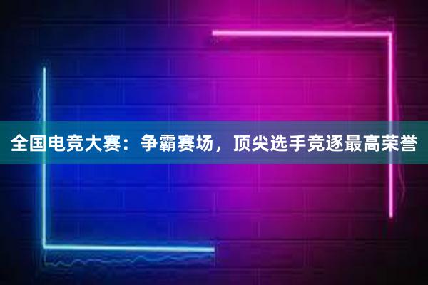 全国电竞大赛：争霸赛场，顶尖选手竞逐最高荣誉