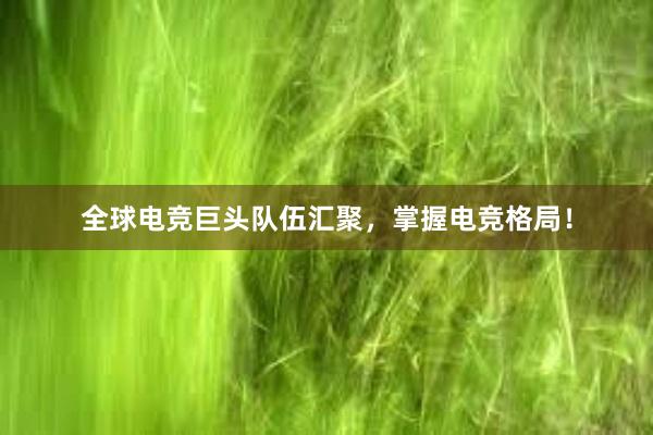 全球电竞巨头队伍汇聚，掌握电竞格局！