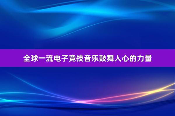 全球一流电子竞技音乐鼓舞人心的力量