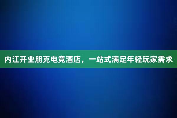 内江开业朋克电竞酒店，一站式满足年轻玩家需求