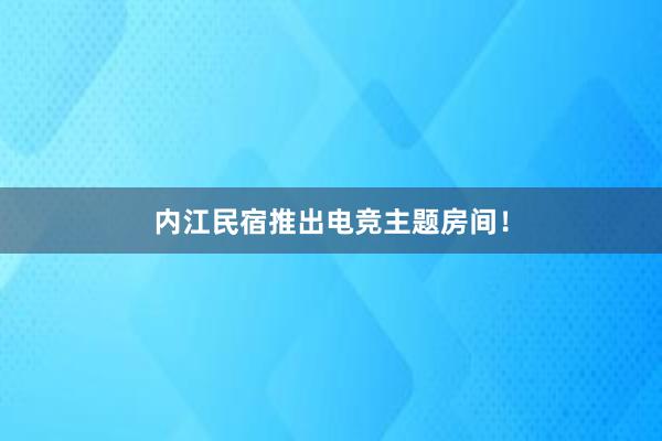 内江民宿推出电竞主题房间！