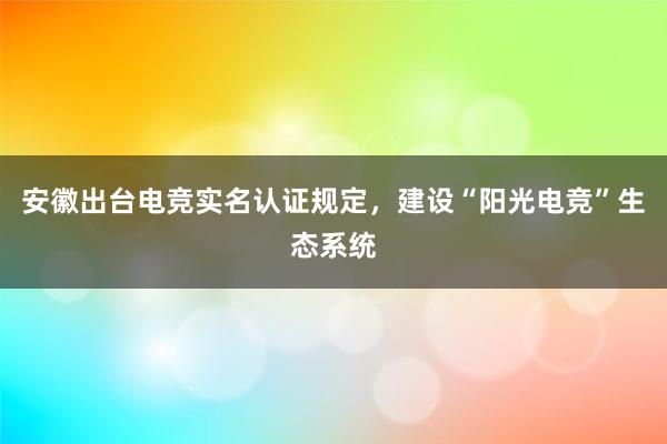 安徽出台电竞实名认证规定，建设“阳光电竞”生态系统