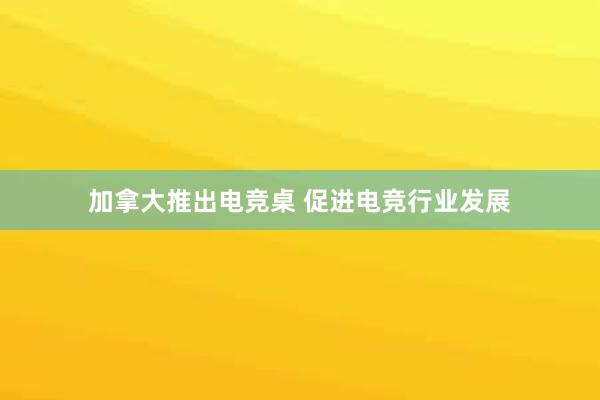 加拿大推出电竞桌 促进电竞行业发展