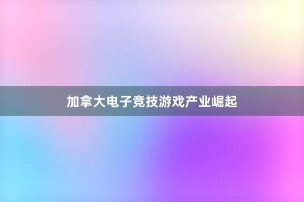 加拿大电子竞技游戏产业崛起